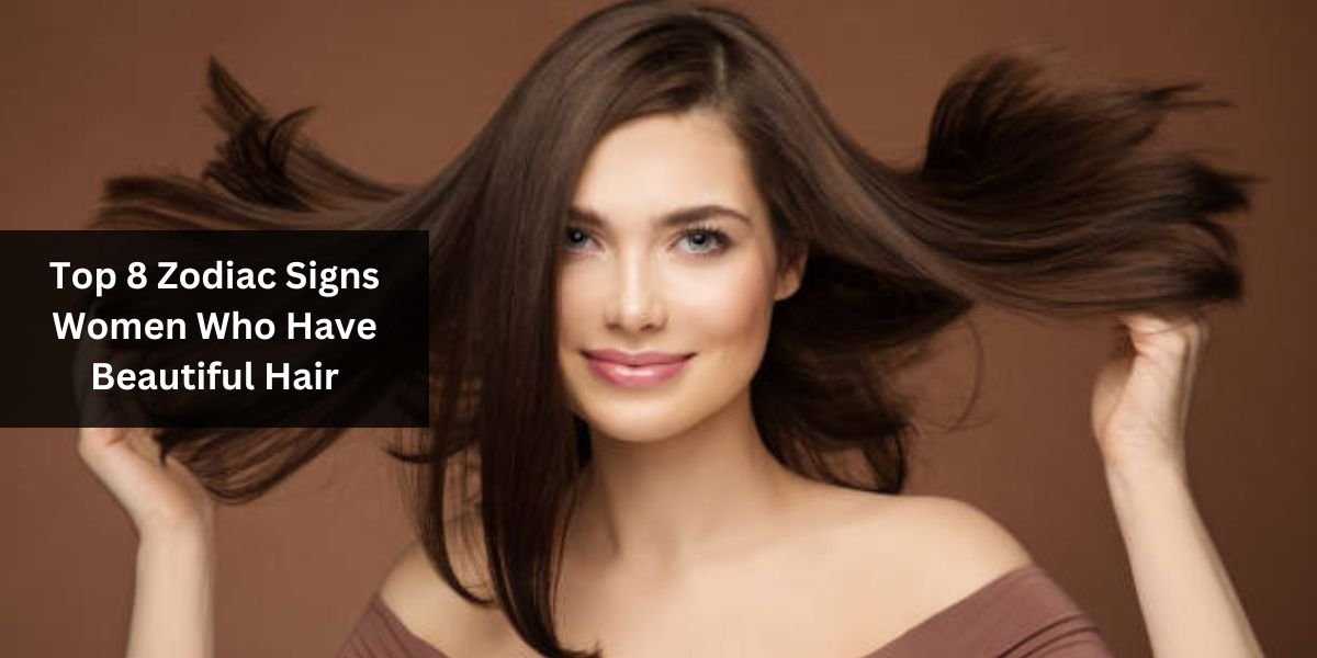 Top 8 Zodiac Signs Women Who Have Beautiful Hair